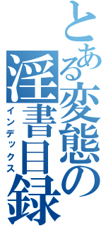 とある変態の淫書目録（インデックス）