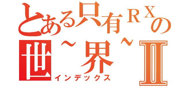 とある只有ＲＸ知道の世~界~Ⅱ（インデックス）