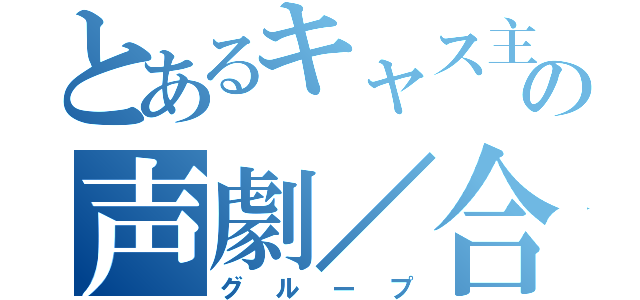 とあるキャス主の声劇／合唱（グループ）