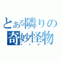 とある隣りの奇妙怪物（トトロ）