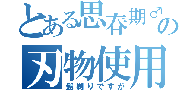 とある思春期♂の刃物使用（髭剃りですが）