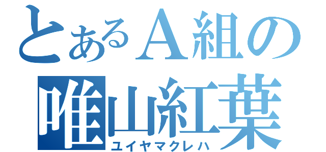 とあるＡ組の唯山紅葉（ユイヤマクレハ）