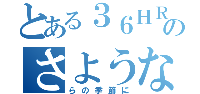 とある３６ＨＲのさような（らの季節に）