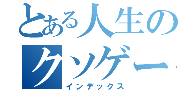 とある人生のクソゲー（インデックス）