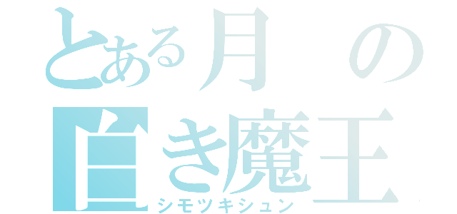 とある月の白き魔王（シモツキシュン）