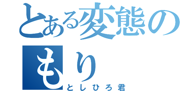 とある変態のもり（としひろ君）