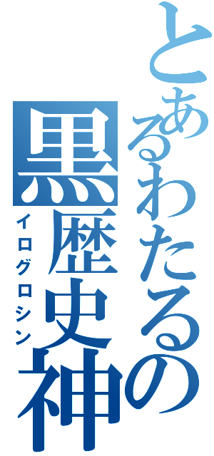 とあるわたるの黒歴史神（イログロシン）