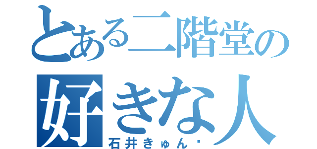 とある二階堂の好きな人（石井きゅん♡）