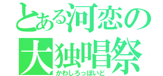 とある河恋の大独唱祭（かわしろっぽいど）