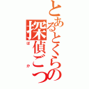 とあるとくらの探偵ごっこ（ばか）