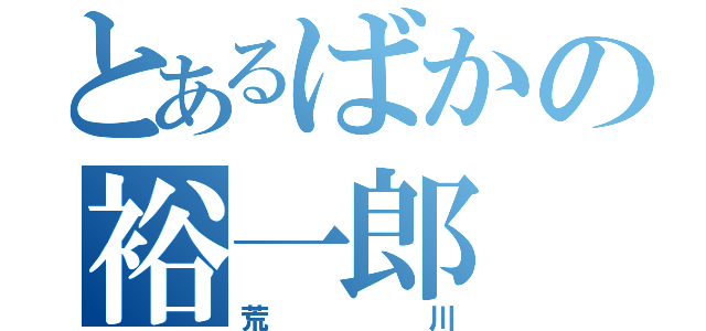 とあるばかの裕一郎（荒川）