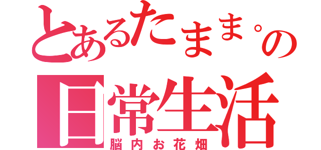 とあるたまま。の日常生活（脳内お花畑）