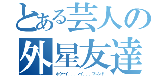 とある芸人の外星友達（ホウセイ．．．マイ．．．フレンド）