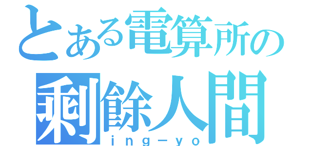 とある電算所の剩餘人間（ｉｎｇ－ｙｏ）