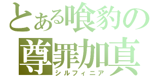 とある喰豹の尊罪加真（シルフィニア）