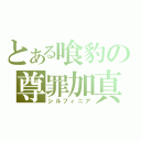 とある喰豹の尊罪加真（シルフィニア）