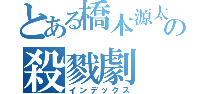 とある橋本源太の殺戮劇（インデックス）