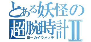 とある妖怪の超腕時計Ⅱ（ヨーカイウォッチ）