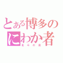 とある博多のにわか者（北斗の流）