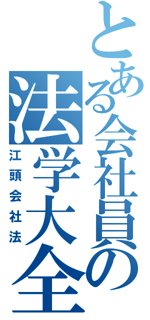 とある会社員の法学大全（江頭会社法）