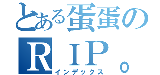 とある蛋蛋のＲＩＰ。（インデックス）