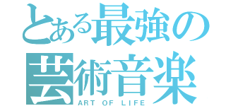 とある最強の芸術音楽（ＡＲＴ ＯＦ ＬＩＦＥ）