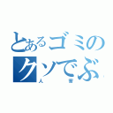 とあるゴミのクソでぶたけし（人害）