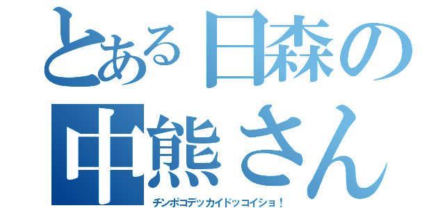 とある日森の中熊さん（チンポコデッカイドッコイショ！）