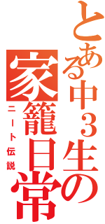 とある中３生の家籠日常（ニート伝説）