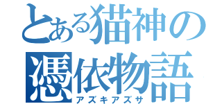 とある猫神の憑依物語（アズキアズサ）