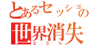 とあるセッションの世界消失（２３％）