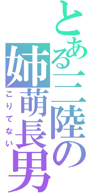 とある三陸の姉萌長男（こりてない）