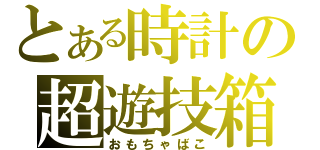 とある時計の超遊技箱（おもちゃばこ）