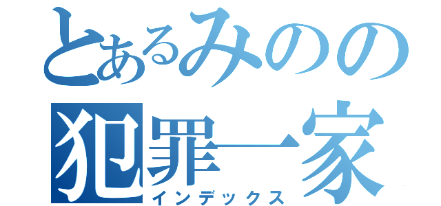 とあるみのの犯罪一家（インデックス）