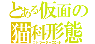 とある仮面の猫科形態（ラトラーターコンボ）