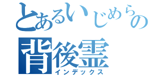 とあるいじめられっこの背後霊（インデックス）