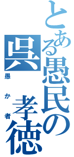 とある愚民の呉　孝徳（愚か者）