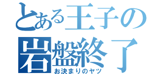 とある王子の岩盤終了（お決まりのヤツ）