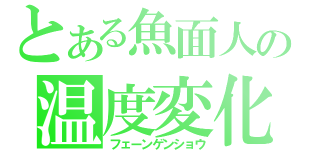 とある魚面人の温度変化（フェーンゲンショウ）