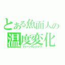 とある魚面人の温度変化（フェーンゲンショウ）