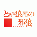 とある狼尾の  邪狼（インデックス）