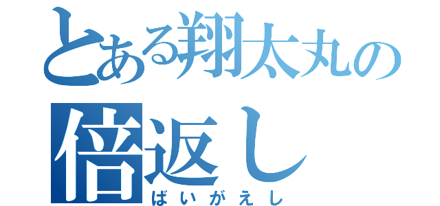 とある翔太丸の倍返し（ばいがえし）