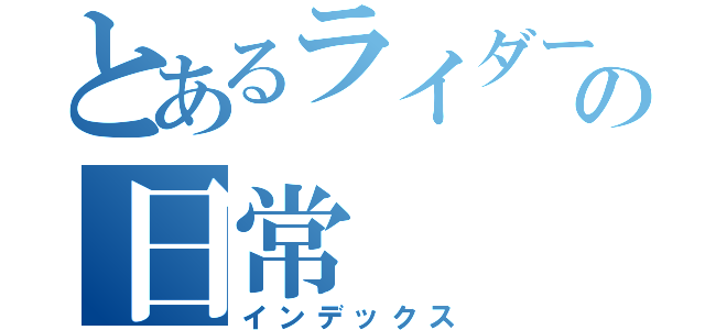 とあるライダーの日常（インデックス）