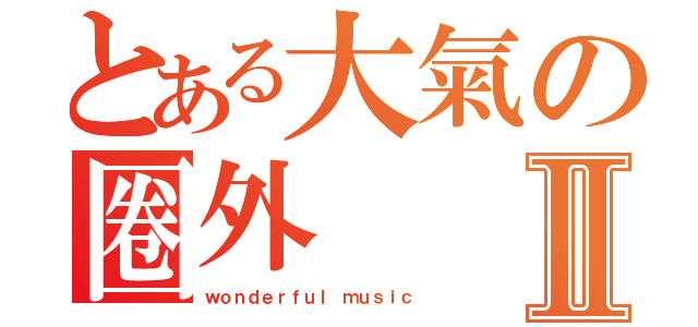 とある大氣の圈外Ⅱ（ｗｏｎｄｅｒｆｕｌ ｍｕｓｉｃ）