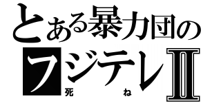 とある暴力団のフジテレビⅡ（死ね）