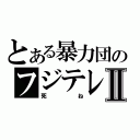 とある暴力団のフジテレビⅡ（死ね）