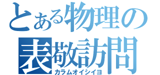 とある物理の表敬訪問（カラムオイシイヨ）