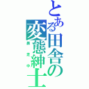 とある田舎の変態紳士（暴走中）