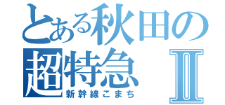 とある秋田の超特急Ⅱ（新幹線こまち）