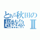 とある秋田の超特急Ⅱ（新幹線こまち）